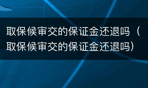 取保候审交的保证金还退吗（取保候审交的保证金还退吗）