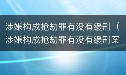 涉嫌构成抢劫罪有没有缓刑（涉嫌构成抢劫罪有没有缓刑案例）
