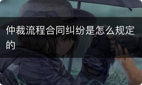 仲裁流程合同纠纷是怎么规定的