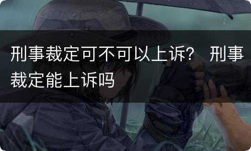 刑事裁定可不可以上诉？ 刑事裁定能上诉吗