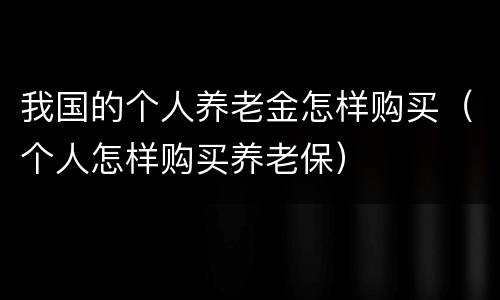 我国的个人养老金怎样购买（个人怎样购买养老保）