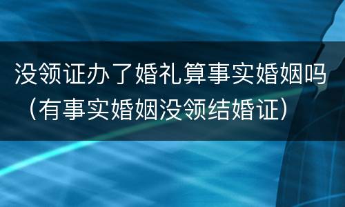 没领证办了婚礼算事实婚姻吗（有事实婚姻没领结婚证）