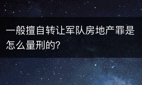 一般擅自转让军队房地产罪是怎么量刑的？