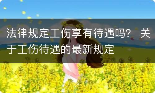 法律规定工伤享有待遇吗？ 关于工伤待遇的最新规定