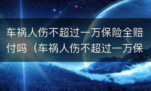 车祸人伤不超过一万保险全赔付吗（车祸人伤不超过一万保险全赔付吗多少钱）