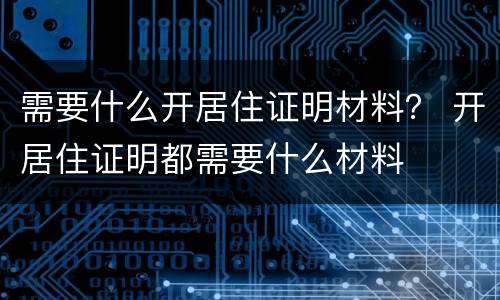 需要什么开居住证明材料？ 开居住证明都需要什么材料