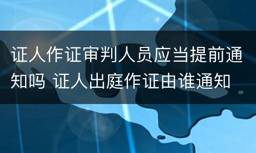 证人作证审判人员应当提前通知吗 证人出庭作证由谁通知