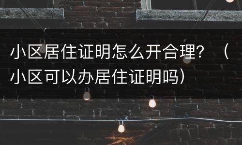 小区居住证明怎么开合理？（小区可以办居住证明吗）