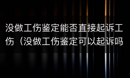 没做工伤鉴定能否直接起诉工伤（没做工伤鉴定可以起诉吗）
