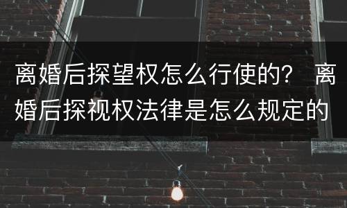 离婚后探望权怎么行使的？ 离婚后探视权法律是怎么规定的
