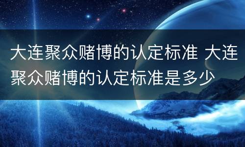 大连聚众赌博的认定标准 大连聚众赌博的认定标准是多少