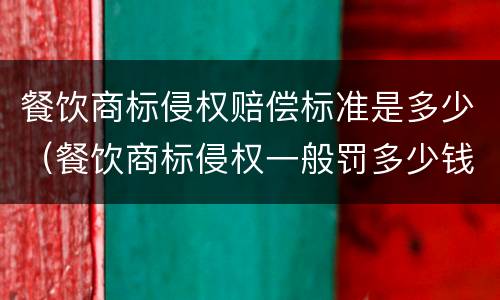 餐饮商标侵权赔偿标准是多少（餐饮商标侵权一般罚多少钱）