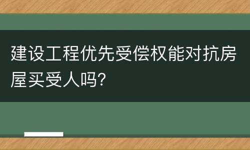 建设工程优先受偿权能对抗房屋买受人吗？