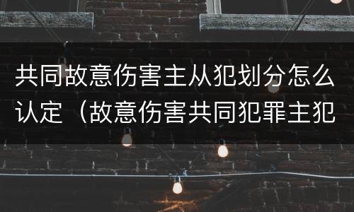共同故意伤害主从犯划分怎么认定（故意伤害共同犯罪主犯）