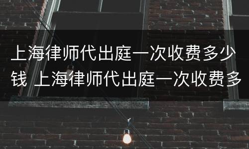 上海律师代出庭一次收费多少钱 上海律师代出庭一次收费多少钱啊
