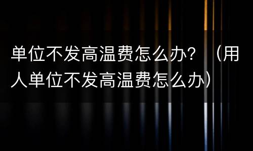 单位不发高温费怎么办？（用人单位不发高温费怎么办）