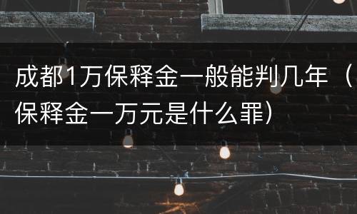 成都1万保释金一般能判几年（保释金一万元是什么罪）