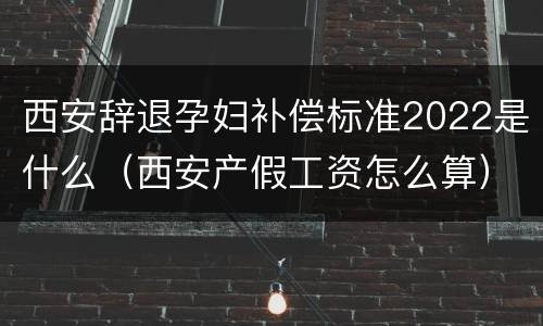 西安辞退孕妇补偿标准2022是什么（西安产假工资怎么算）