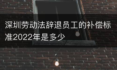 深圳劳动法辞退员工的补偿标准2022年是多少
