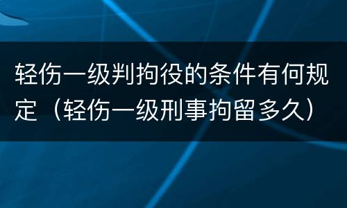 轻伤一级判拘役的条件有何规定（轻伤一级刑事拘留多久）
