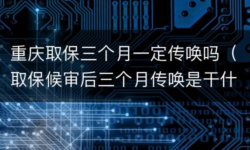 重庆取保三个月一定传唤吗（取保候审后三个月传唤是干什么）