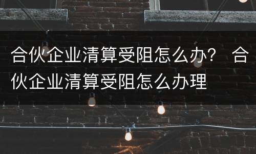 合伙企业清算受阻怎么办？ 合伙企业清算受阻怎么办理