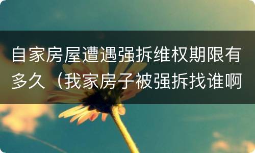 自家房屋遭遇强拆维权期限有多久（我家房子被强拆找谁啊）