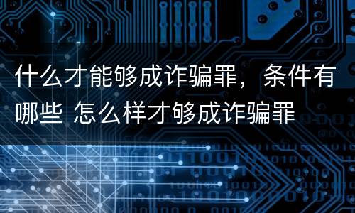 什么才能够成诈骗罪，条件有哪些 怎么样才够成诈骗罪