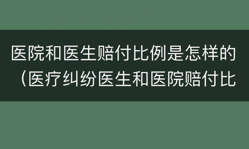医院和医生赔付比例是怎样的（医疗纠纷医生和医院赔付比例）