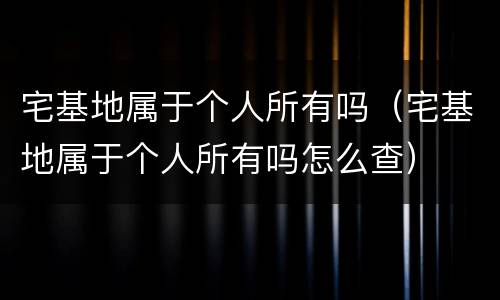 宅基地属于个人所有吗（宅基地属于个人所有吗怎么查）