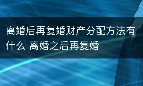 离婚后再复婚财产分配方法有什么 离婚之后再复婚