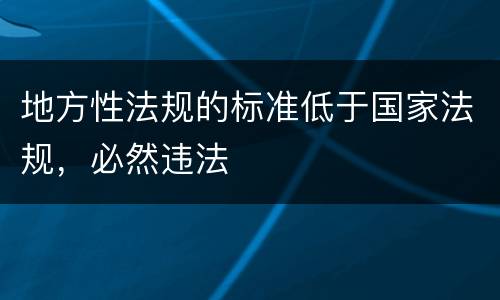 地方性法规的标准低于国家法规，必然违法