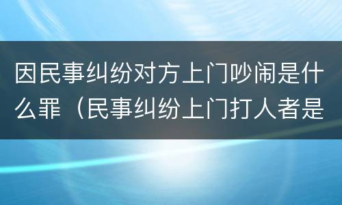 因民事纠纷对方上门吵闹是什么罪（民事纠纷上门打人者是什么么罪）