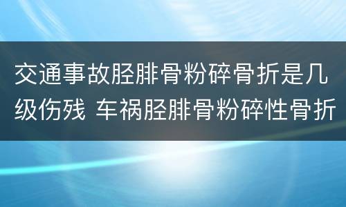 交通事故胫腓骨粉碎骨折是几级伤残 车祸胫腓骨粉碎性骨折评不上伤残
