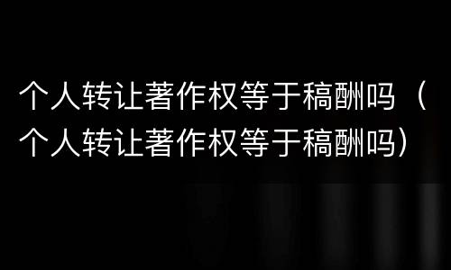 个人转让著作权等于稿酬吗（个人转让著作权等于稿酬吗）