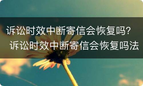 诉讼时效中断寄信会恢复吗？ 诉讼时效中断寄信会恢复吗法院