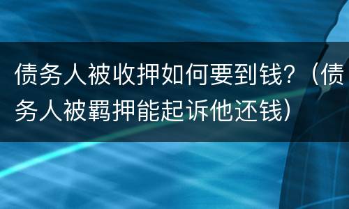 债务人被收押如何要到钱?（债务人被羁押能起诉他还钱）