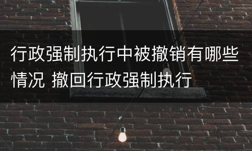 行政强制执行中被撤销有哪些情况 撤回行政强制执行