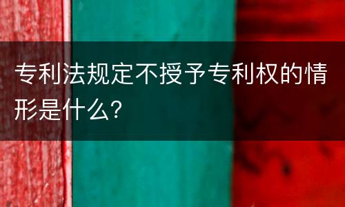 专利法规定不授予专利权的情形是什么？