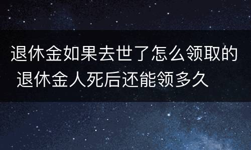 退休金如果去世了怎么领取的 退休金人死后还能领多久