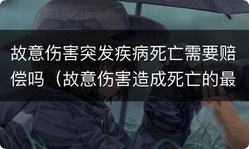 故意伤害突发疾病死亡需要赔偿吗（故意伤害造成死亡的最高赔付标准）