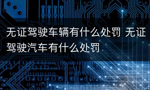无证驾驶车辆有什么处罚 无证驾驶汽车有什么处罚