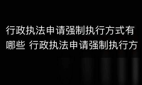 行政执法申请强制执行方式有哪些 行政执法申请强制执行方式有哪些规定
