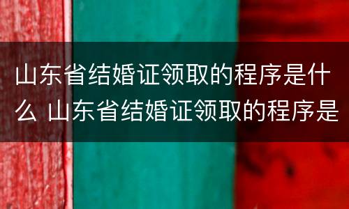 山东省结婚证领取的程序是什么 山东省结婚证领取的程序是什么样的