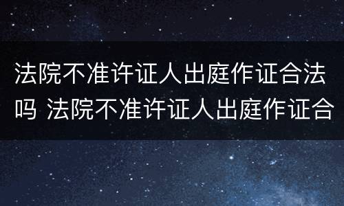 法院不准许证人出庭作证合法吗 法院不准许证人出庭作证合法吗
