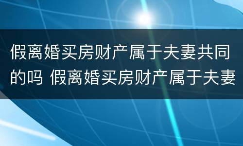 假离婚买房财产属于夫妻共同的吗 假离婚买房财产属于夫妻共同的吗怎么算