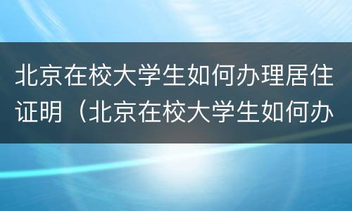 北京在校大学生如何办理居住证明（北京在校大学生如何办理居住证明材料）