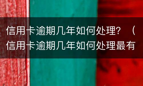 信用卡逾期几年如何处理？（信用卡逾期几年如何处理最有效）