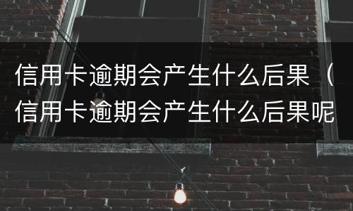 信用卡逾期会产生什么后果（信用卡逾期会产生什么后果呢）