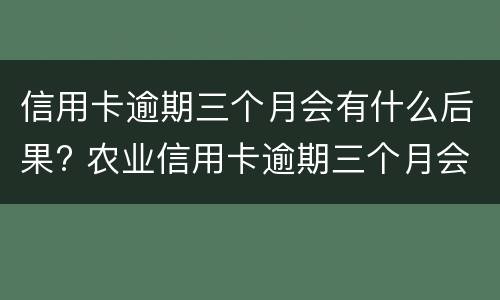 信用卡逾期三个月会有什么后果? 农业信用卡逾期三个月会有什么后果